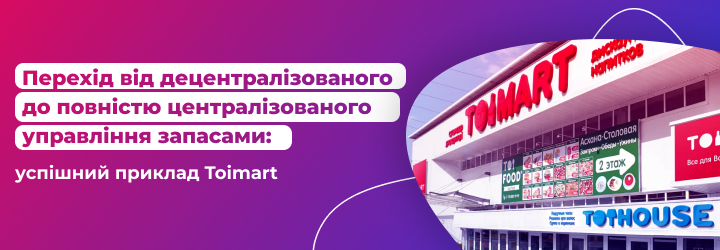 Перехід від нецентралізованого до повністю централізованого управління запасами. Успішний приклад Toimart