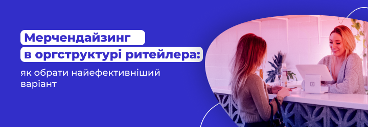 Мерчендайзинг в оргструктурі ритейлера: як обрати найефективніший варіант